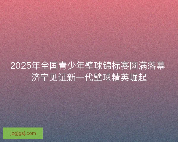2025年全国青少年壁球锦标赛圆满落幕 济宁见证新一代壁球精英崛起