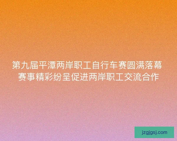 第九届平潭两岸职工自行车赛圆满落幕 赛事精彩纷呈促进两岸职工交流合作