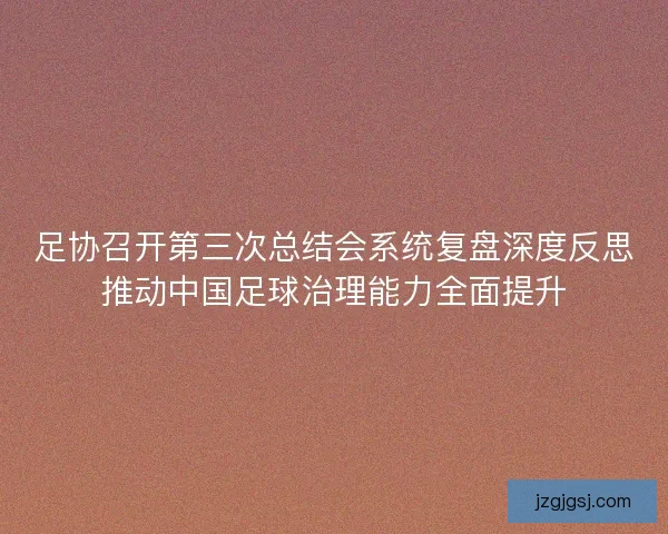 足协召开第三次总结会系统复盘深度反思推动中国足球治理能力全面提升