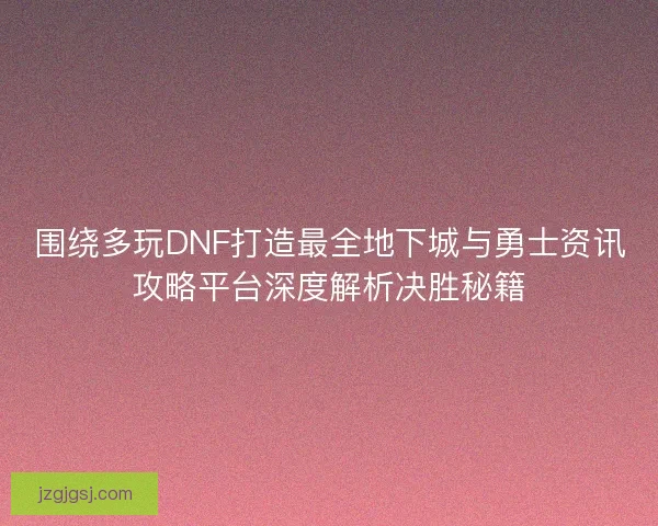 围绕多玩DNF打造最全地下城与勇士资讯攻略平台深度解析决胜秘籍